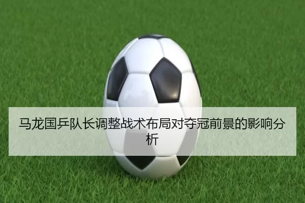 马龙国乒队长调整战术布局对夺冠前景的影响分析