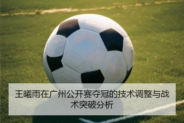 王曦雨在广州公开赛夺冠的技术调整与战术突破分析